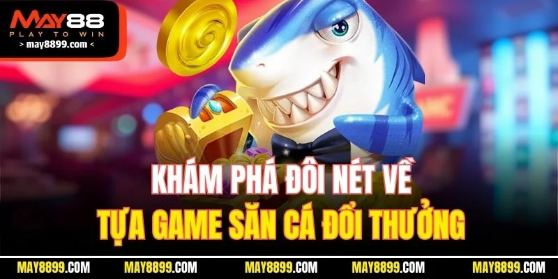 Khám phá đôi nét về tựa game săn cá đổi thưởng
